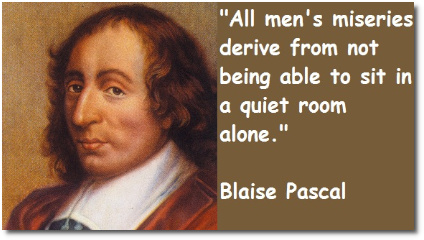 All mens miseries derive from not being able to sit in a quiet room alone - Blaise Pascal, French mathematician (1623-1662)