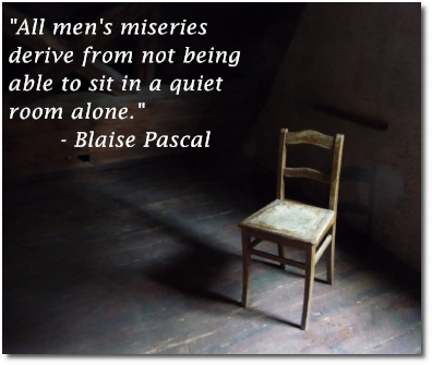 All men's miseries derive from not being able to sit in a quiet room alone - Blaise Pascal, French mathematician (1623-1662)